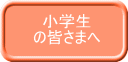 小学生 の皆さまへ